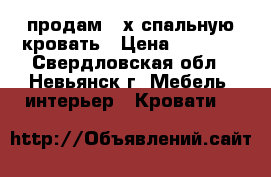 продам 2-х спальную кровать › Цена ­ 8 000 - Свердловская обл., Невьянск г. Мебель, интерьер » Кровати   